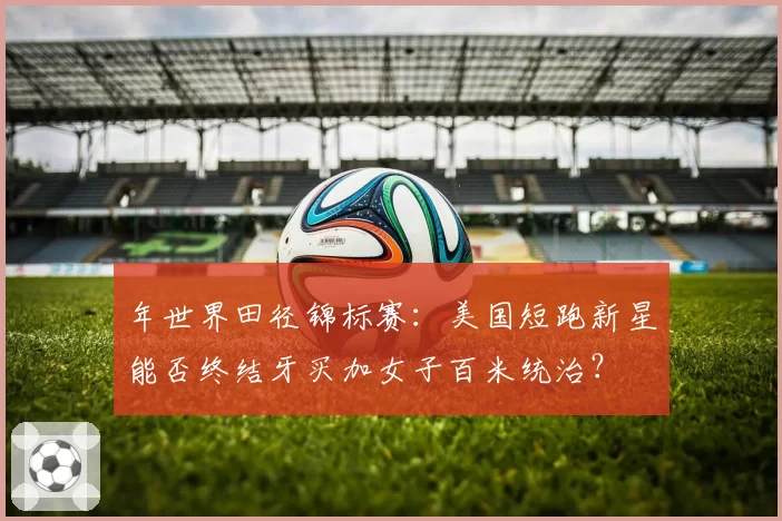 年世界田径锦标赛:美国短跑新星能否终结牙买加女子百米统治?