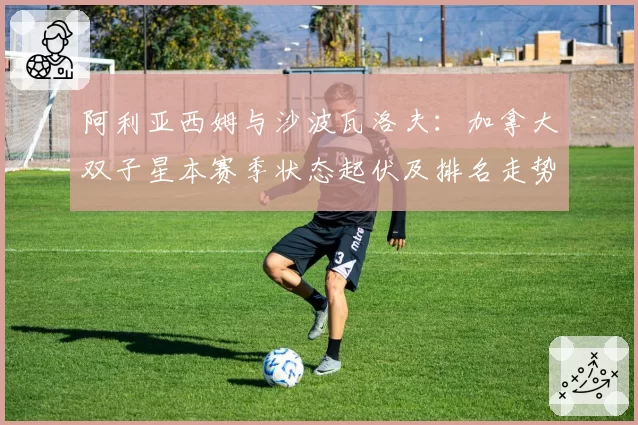 阿利亚西姆与沙波瓦洛夫：加拿大双子星本赛季状态起伏及排名走势