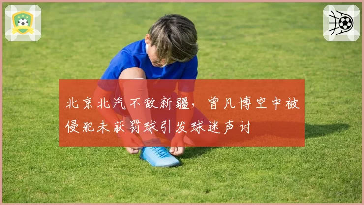 北京北汽不敌新疆，曾凡博空中被侵犯未获罚球引发球迷声讨