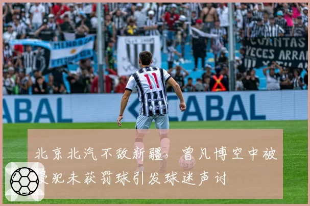 北京北汽不敌新疆,曾凡博空中被侵犯未获罚球引发球迷声讨