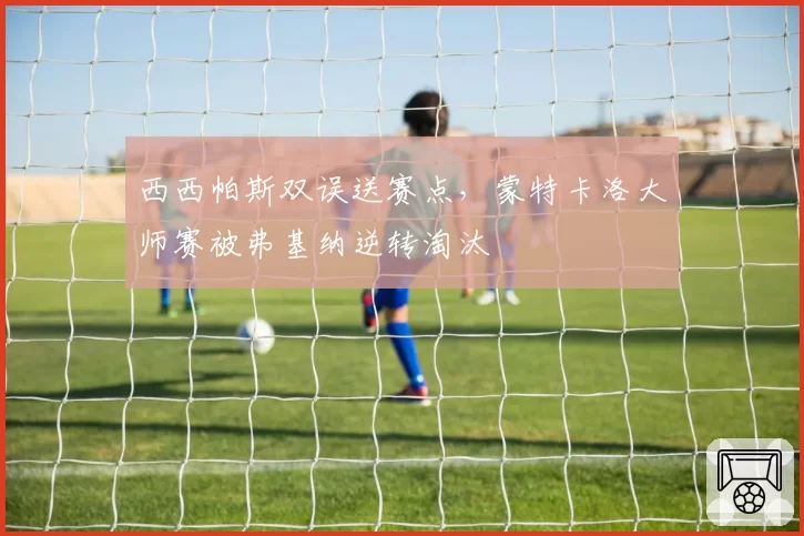 西西帕斯双误送赛点,蒙特卡洛大师赛被弗基纳逆转淘汰