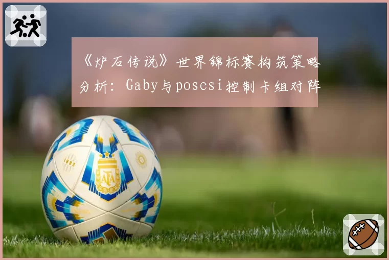 《炉石传说》世界锦标赛构筑策略分析：Gaby与posesi控制卡组对阵数据对比
