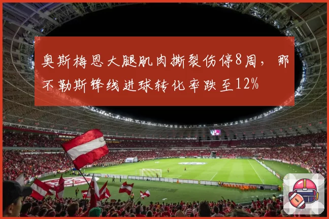 奥斯梅恩大腿肌肉撕裂伤停8周，那不勒斯锋线进球转化率跌至12%