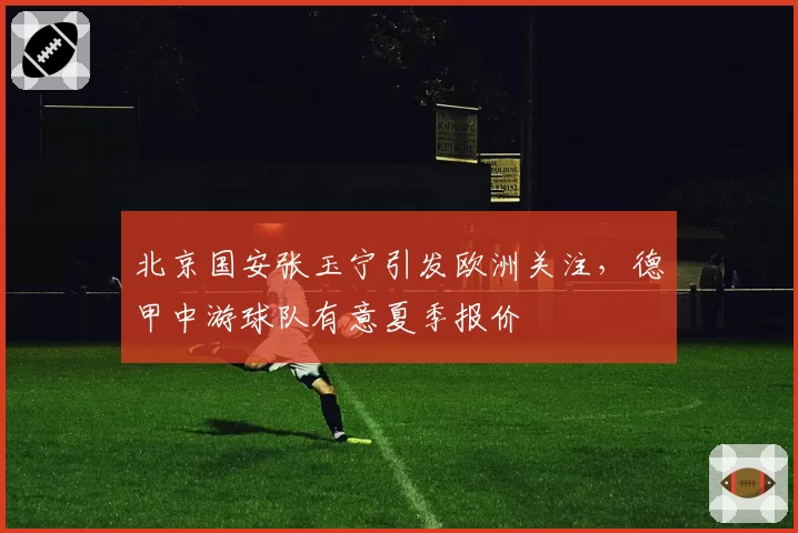 北京国安张玉宁引发欧洲关注，德甲中游球队有意夏季报价