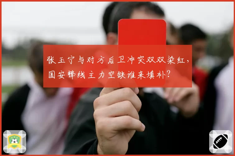 张玉宁与对方后卫冲突双双染红，国安锋线主力空缺谁来填补？