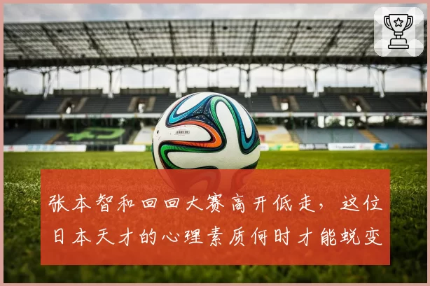 张本智和回回大赛高开低走，这位日本天才的心理素质何时才能蜕变？
