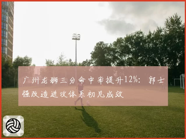 广州龙狮三分命中率提升12%:郭士强改造进攻体系初见成效