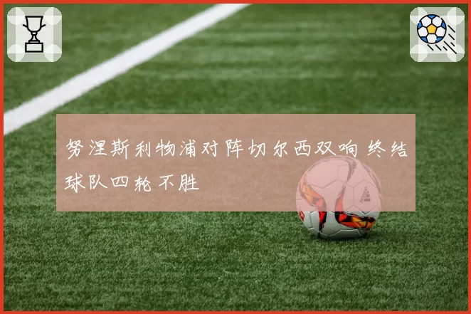 努涅斯利物浦对阵切尔西双响 终结球队四轮不胜