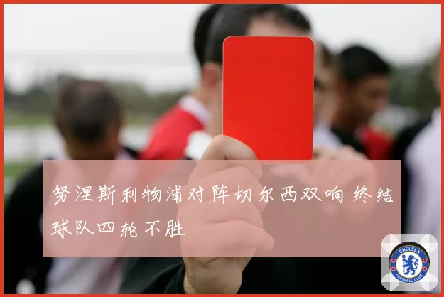 努涅斯利物浦对阵切尔西双响 终结球队四轮不胜