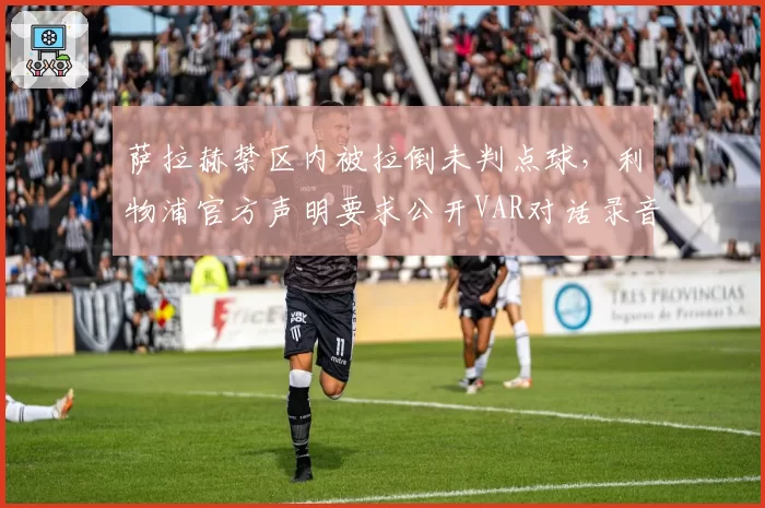 萨拉赫禁区内被拉倒未判点球，利物浦官方声明要求公开VAR对话录音