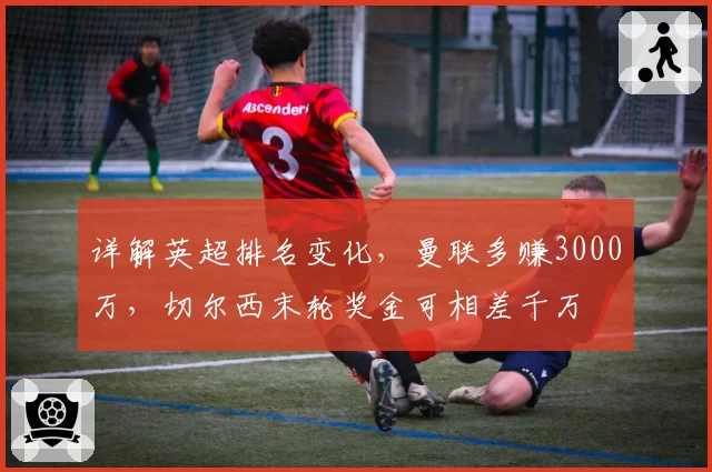 详解英超排名变化，曼联多赚3000万，切尔西末轮奖金可相差千万