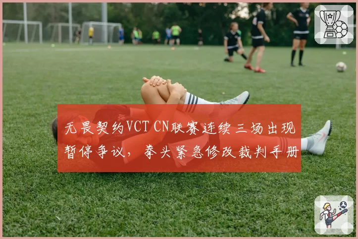 无畏契约VCT CN联赛连续三场出现暂停争议，拳头紧急修改裁判手册