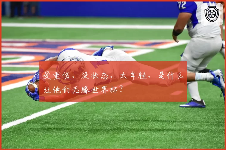 受重伤、没状态、太年轻，是什么让他们无缘世界杯？