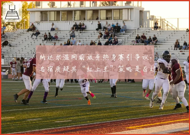 纳达尔温网前放弃热身赛引争议，名宿质疑其“红土王”策略是否过于保守