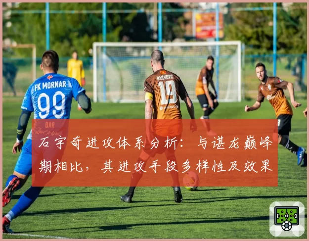 石宇奇进攻体系分析：与谌龙巅峰期相比，其进攻手段多样性及效果评估