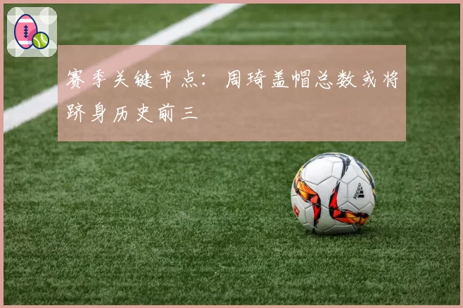 赛季关键节点：周琦盖帽总数或将跻身历史前三