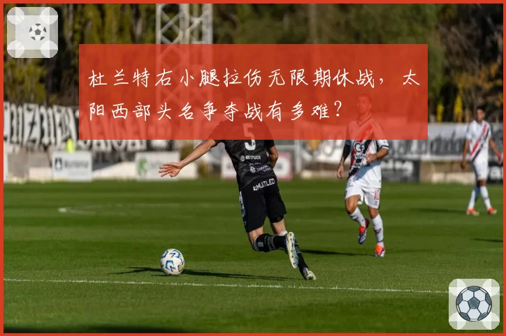 杜兰特右小腿拉伤无限期休战，太阳西部头名争夺战有多难？