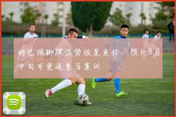 姆巴佩脚踝伤势恢复良好，预计8月中旬可重返皇马集训