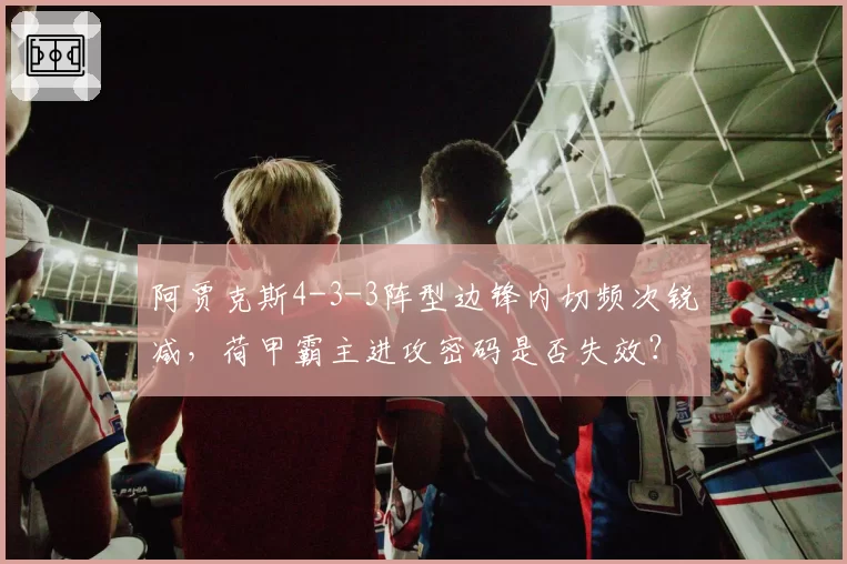 阿贾克斯4-3-3阵型边锋内切频次锐减,荷甲霸主进攻密码是否失效?