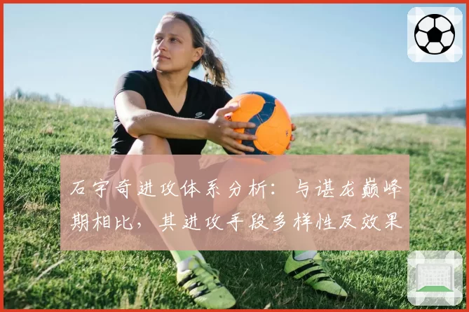 石宇奇进攻体系分析：与谌龙巅峰期相比，其进攻手段多样性及效果评估