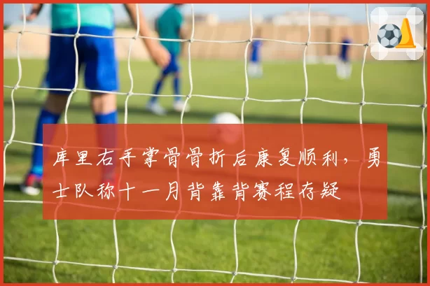 库里右手掌骨骨折后康复顺利,勇士队称十一月背靠背赛程存疑