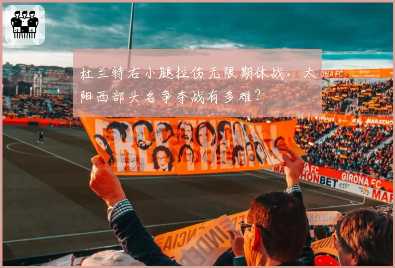 杜兰特右小腿拉伤无限期休战，太阳西部头名争夺战有多难？