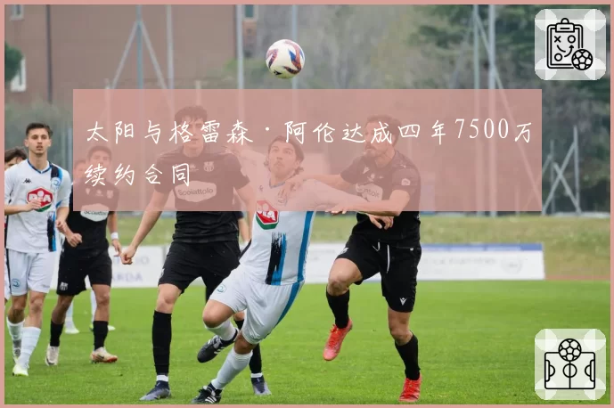 太阳与格雷森·阿伦达成四年7500万续约合同