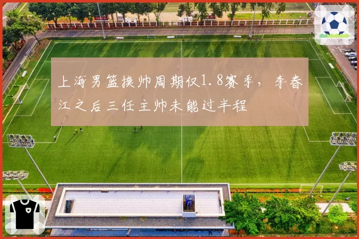 上海男篮换帅周期仅1.8赛季，李春江之后三任主帅未能过半程