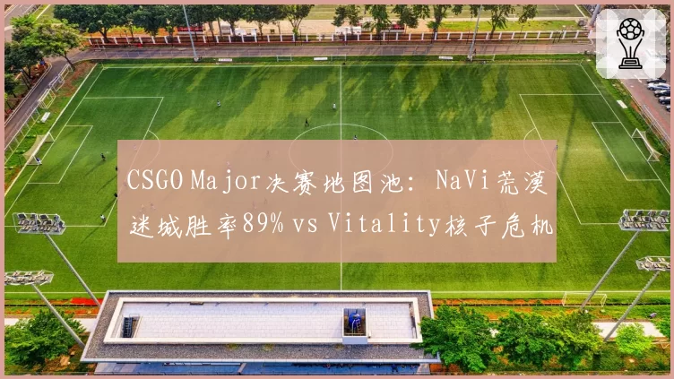 CSGO Major决赛地图池:NaVi荒漠迷城胜率89% vs Vitality核子危机掌控力