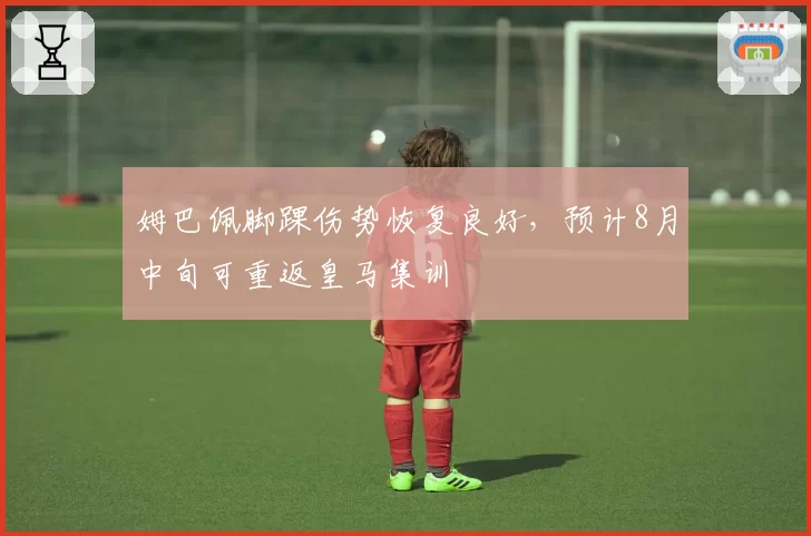 姆巴佩脚踝伤势恢复良好，预计8月中旬可重返皇马集训