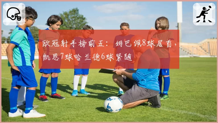 欧冠射手榜前五：姆巴佩8球居首，凯恩7球哈兰德6球紧随