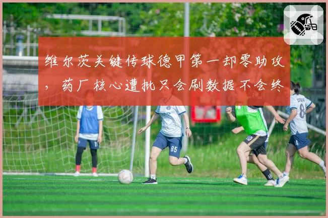 维尔茨关键传球德甲第一却零助攻，药厂核心遭批只会刷数据不会终结
