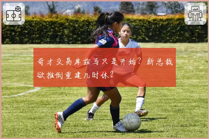 奇才交易库兹马只是开始？新总裁欲推倒重建几时休？