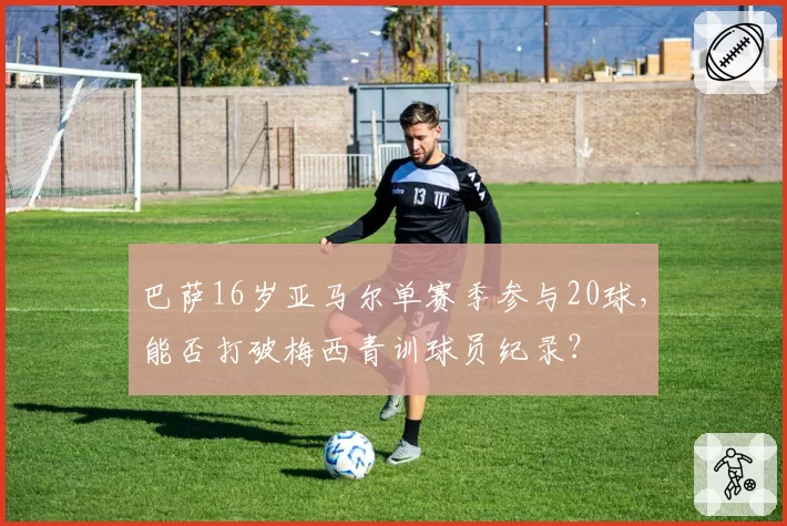 巴萨16岁亚马尔单赛季参与20球，能否打破梅西青训球员纪录？