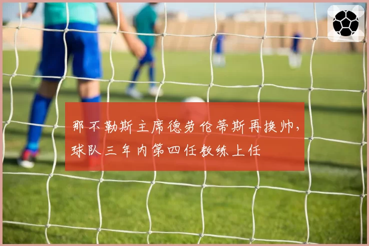 那不勒斯主席德劳伦蒂斯再换帅，球队三年内第四任教练上任