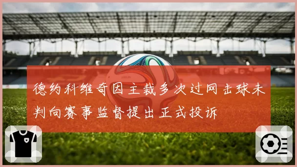 德约科维奇因主裁多次过网击球未判向赛事监督提出正式投诉
