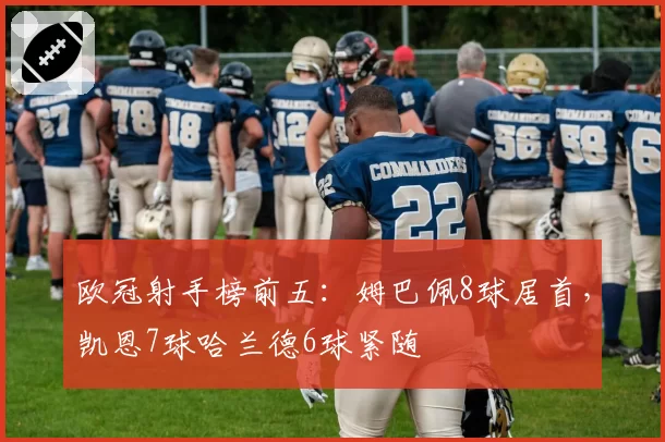 欧冠射手榜前五：姆巴佩8球居首，凯恩7球哈兰德6球紧随