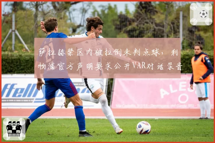 萨拉赫禁区内被拉倒未判点球，利物浦官方声明要求公开VAR对话录音