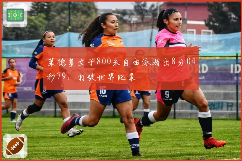 莱德基女子800米自由泳游出8分04秒79，打破世界纪录