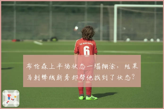 布伦森上半场状态一塌糊涂，结果马刺锋线新秀却帮他找到了状态？
