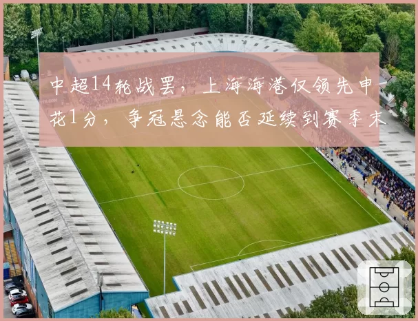 中超14轮战罢，上海海港仅领先申花1分，争冠悬念能否延续到赛季末？