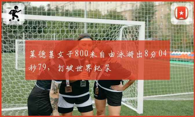 莱德基女子800米自由泳游出8分04秒79,打破世界纪录
