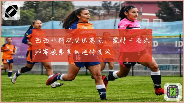 西西帕斯双误送赛点，蒙特卡洛大师赛被弗基纳逆转淘汰