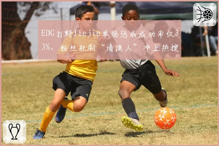 EDG打野Jiejie单场惩戒成功率仅33%，粉丝狂刷“请换人”冲上热搜