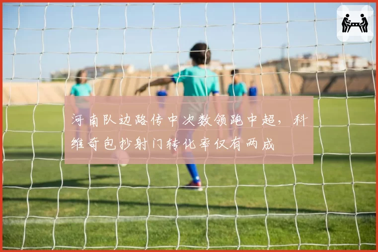 河南队边路传中次数领跑中超，科维奇包抄射门转化率仅有两成
