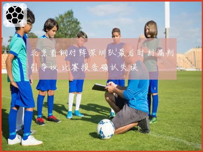 北京首钢对阵深圳队最后时刻漏判引争议 比赛报告确认失误