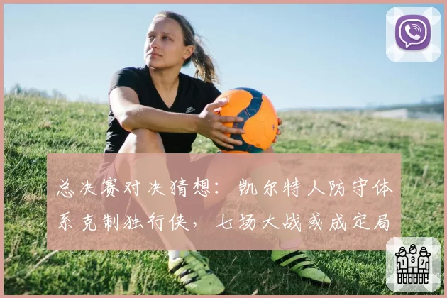 总决赛对决猜想:凯尔特人防守体系克制独行侠,七场大战或成定局