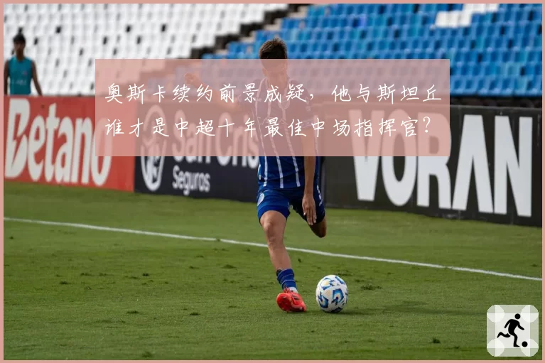 奥斯卡续约前景成疑，他与斯坦丘谁才是中超十年最佳中场指挥官？