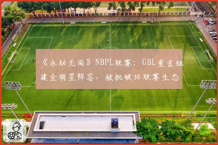 《永劫无间》NBPL联赛：GBL重金组建全明星阵容，被批破坏联赛生态