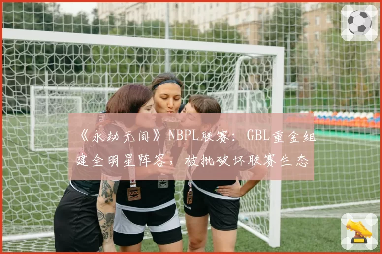 《永劫无间》NBPL联赛：GBL重金组建全明星阵容，被批破坏联赛生态